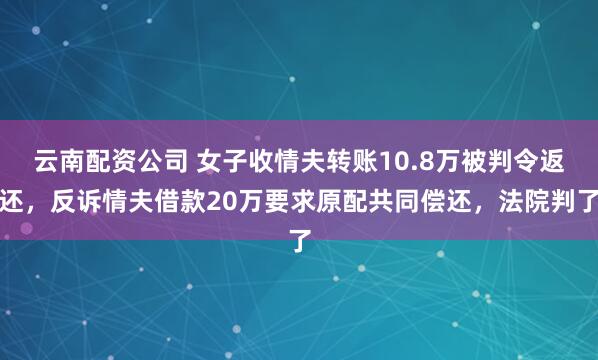 云南配资公司 女子收情夫转账10.8万被判令返还，反诉情夫借款20万要求原配共同偿还，法院判了