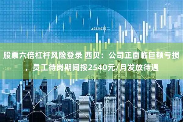股票六倍杠杆风险登录 西贝：公司正面临巨额亏损，员工待岗期间按2540元/月发放待遇