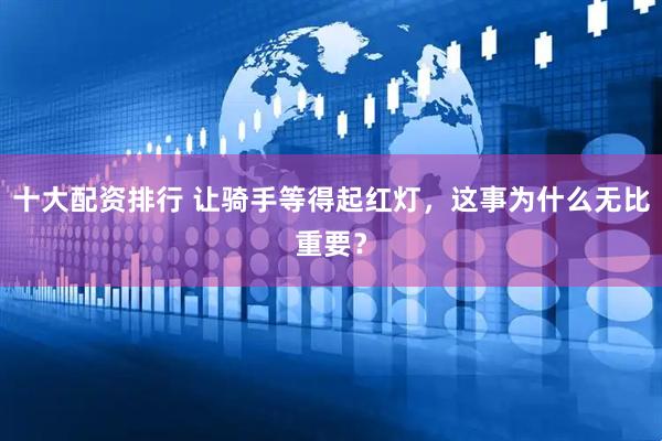 十大配资排行 让骑手等得起红灯，这事为什么无比重要？
