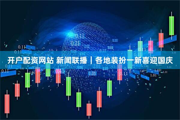 开户配资网站 新闻联播｜各地装扮一新喜迎国庆