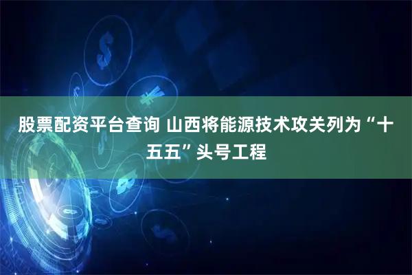 股票配资平台查询 山西将能源技术攻关列为“十五五”头号工程