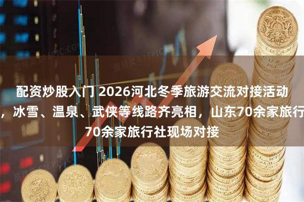 配资炒股入门 2026河北冬季旅游交流对接活动在济南举行，冰雪、温泉、武侠等线路齐亮相，山东70余家旅行社现场对接